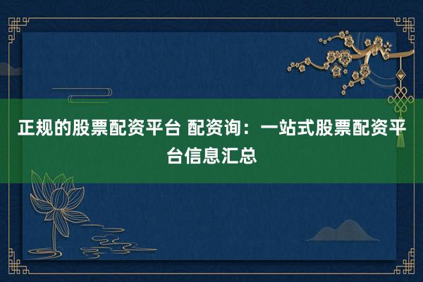 正规的股票配资平台 配资询：一站式股票配资平台信息汇总