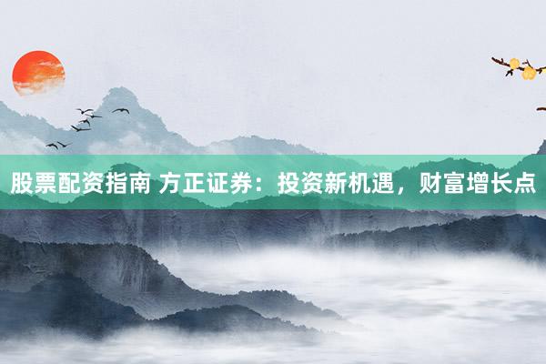 股票配资指南 方正证券：投资新机遇，财富增长点