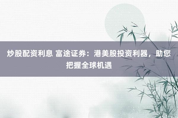 炒股配资利息 富途证券：港美股投资利器，助您把握全球机遇