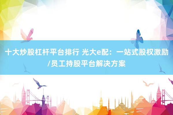 十大炒股杠杆平台排行 光大e配：一站式股权激励/员工持股平台解决方案