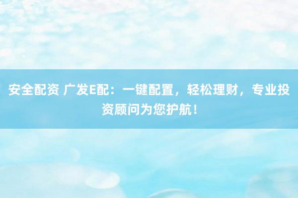 安全配资 广发E配：一键配置，轻松理财，专业投资顾问为您护航！