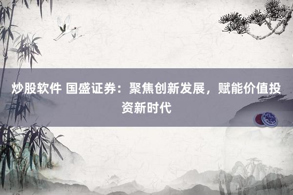 炒股软件 国盛证券：聚焦创新发展，赋能价值投资新时代