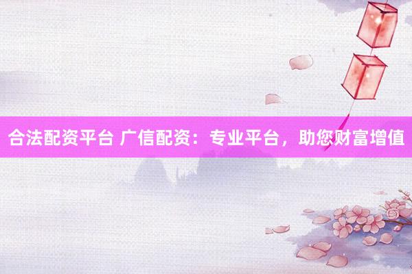 合法配资平台 广信配资：专业平台，助您财富增值