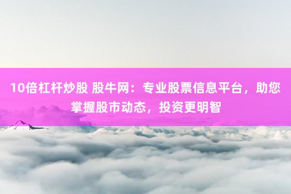 10倍杠杆炒股 股牛网：专业股票信息平台，助您掌握股市动态，投资更明智