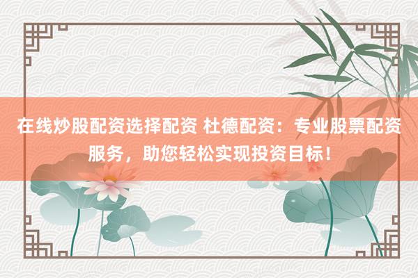 在线炒股配资选择配资 杜德配资：专业股票配资服务，助您轻松实现投资目标！