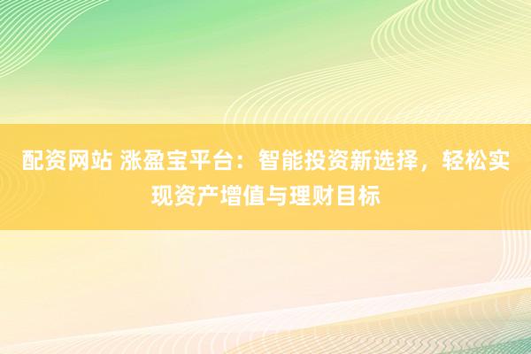 配资网站 涨盈宝平台：智能投资新选择，轻松实现资产增值与理财目标
