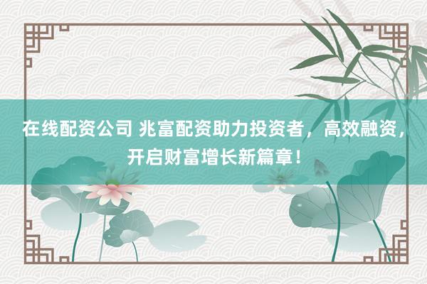 在线配资公司 兆富配资助力投资者，高效融资，开启财富增长新篇章！