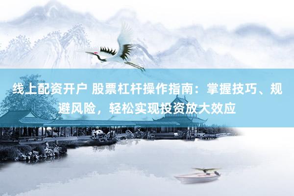 线上配资开户 股票杠杆操作指南：掌握技巧、规避风险，轻松实现投资放大效应