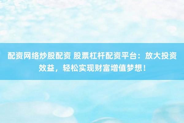 配资网络炒股配资 股票杠杆配资平台：放大投资效益，轻松实现财富增值梦想！