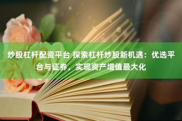 炒股杠杆配资平台 探索杠杆炒股新机遇：优选平台与证券，实现资产增值最大化