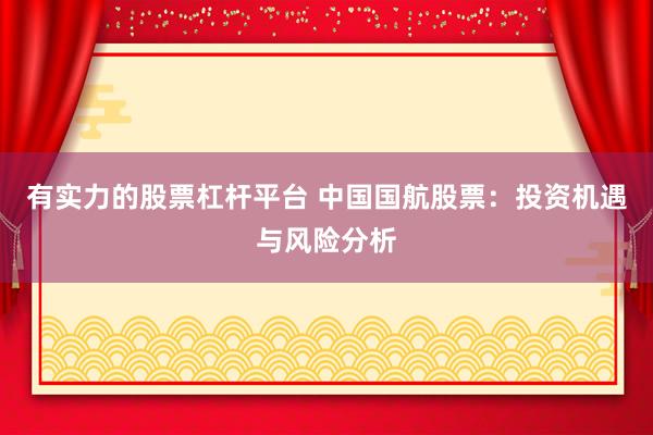 有实力的股票杠杆平台 中国国航股票：投资机遇与风险分析