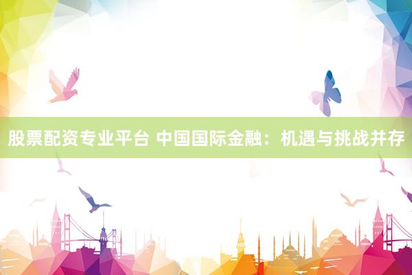 股票配资专业平台 中国国际金融：机遇与挑战并存