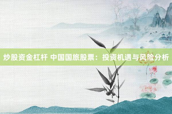 炒股资金杠杆 中国国旅股票：投资机遇与风险分析