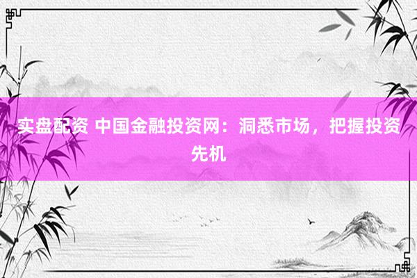 实盘配资 中国金融投资网：洞悉市场，把握投资先机