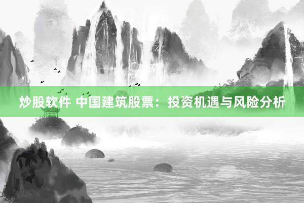 炒股软件 中国建筑股票：投资机遇与风险分析