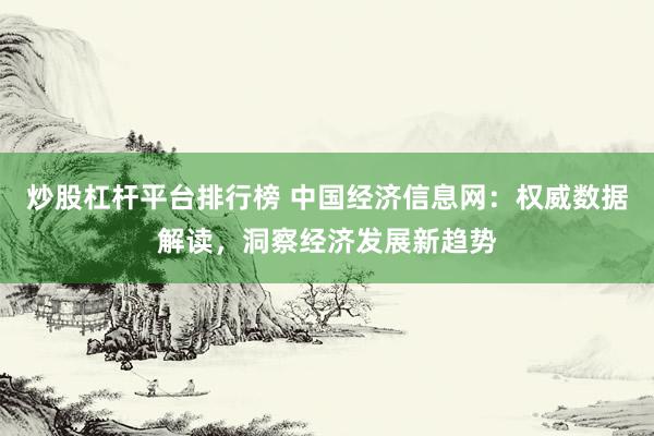 炒股杠杆平台排行榜 中国经济信息网：权威数据解读，洞察经济发展新趋势