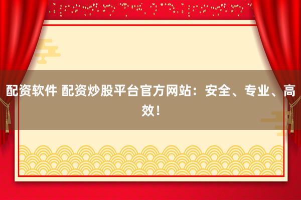 配资软件 配资炒股平台官方网站：安全、专业、高效！