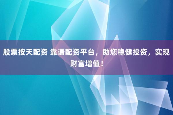 股票按天配资 靠谱配资平台，助您稳健投资，实现财富增值！