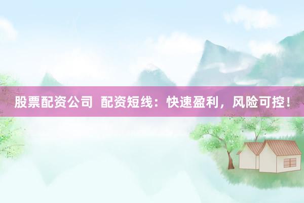 股票配资公司  配资短线：快速盈利，风险可控！