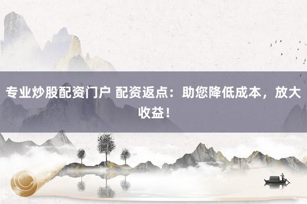 专业炒股配资门户 配资返点：助您降低成本，放大收益！