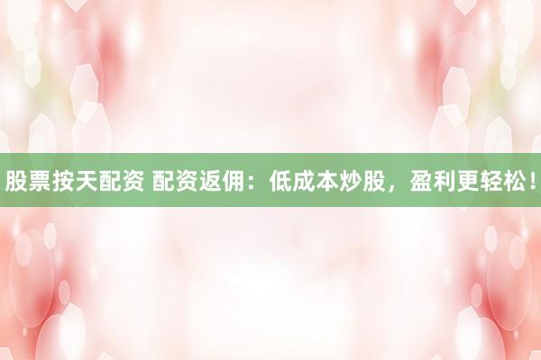 股票按天配资 配资返佣：低成本炒股，盈利更轻松！