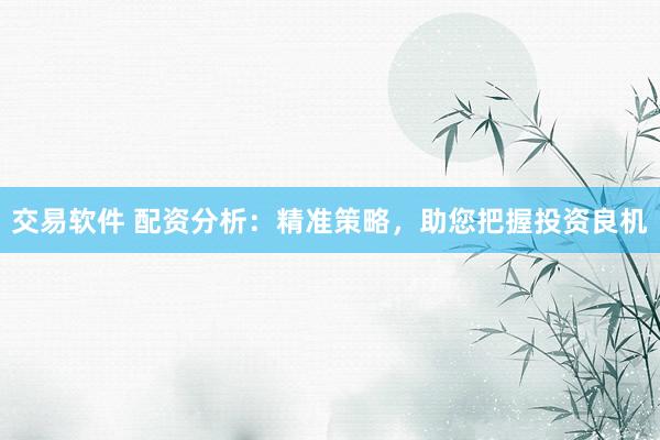 交易软件 配资分析：精准策略，助您把握投资良机