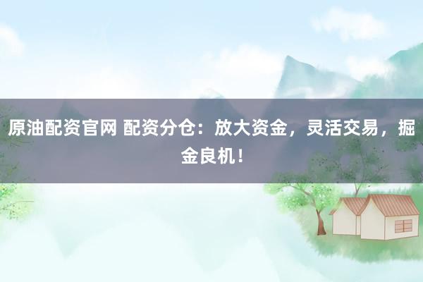 原油配资官网 配资分仓：放大资金，灵活交易，掘金良机！
