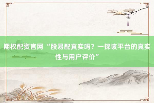 期权配资官网 “股易配真实吗？一探该平台的真实性与用户评价”