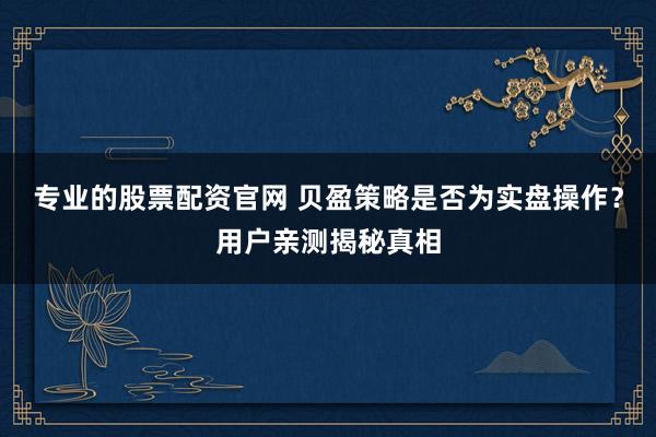 专业的股票配资官网 贝盈策略是否为实盘操作？用户亲测揭秘真相