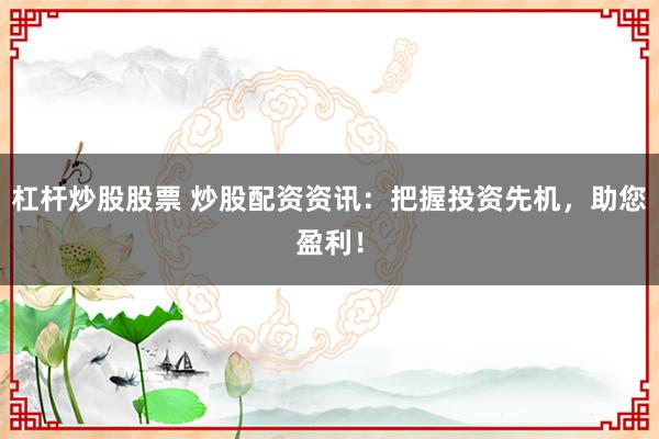 杠杆炒股股票 炒股配资资讯：把握投资先机，助您盈利！