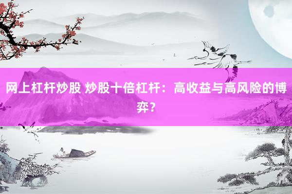 网上杠杆炒股 炒股十倍杠杆：高收益与高风险的博弈？
