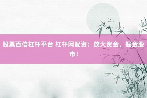 股票百倍杠杆平台 杠杆网配资：放大资金，掘金股市！