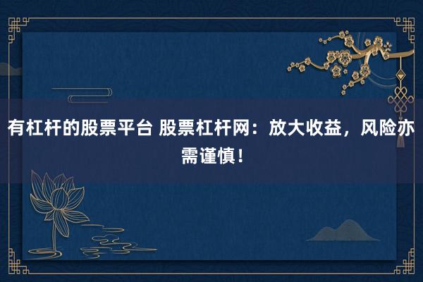有杠杆的股票平台 股票杠杆网：放大收益，风险亦需谨慎！