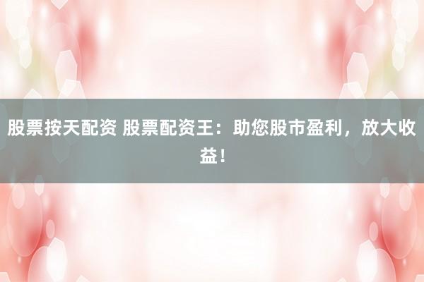 股票按天配资 股票配资王：助您股市盈利，放大收益！