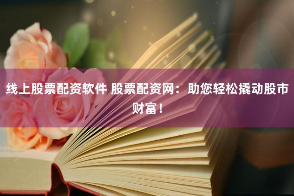 线上股票配资软件 股票配资网：助您轻松撬动股市财富！