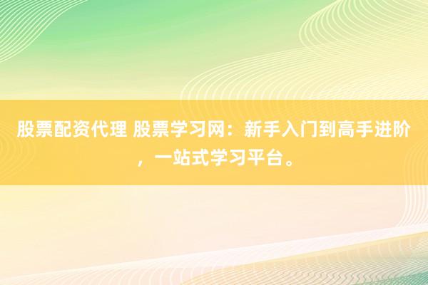 股票配资代理 股票学习网：新手入门到高手进阶，一站式学习平台。