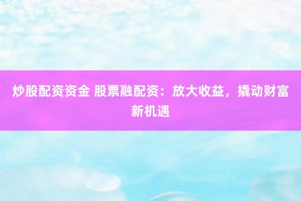 炒股配资资金 股票融配资：放大收益，撬动财富新机遇