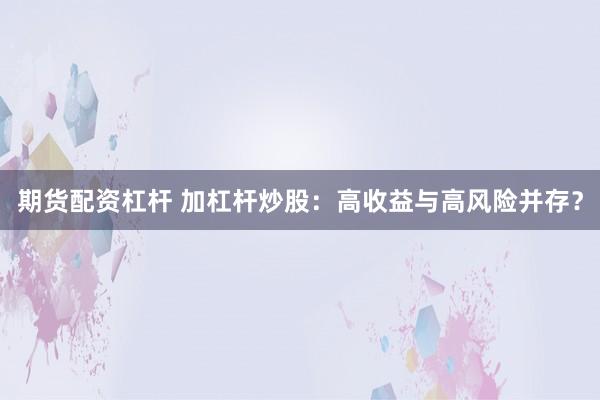 期货配资杠杆 加杠杆炒股：高收益与高风险并存？