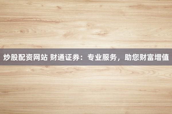 炒股配资网站 财通证券：专业服务，助您财富增值