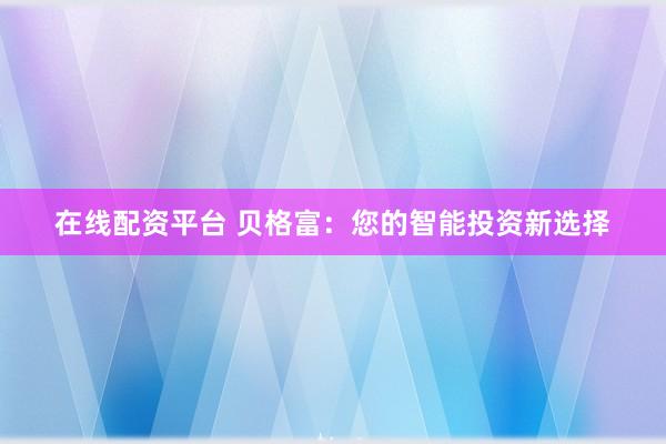 在线配资平台 贝格富：您的智能投资新选择