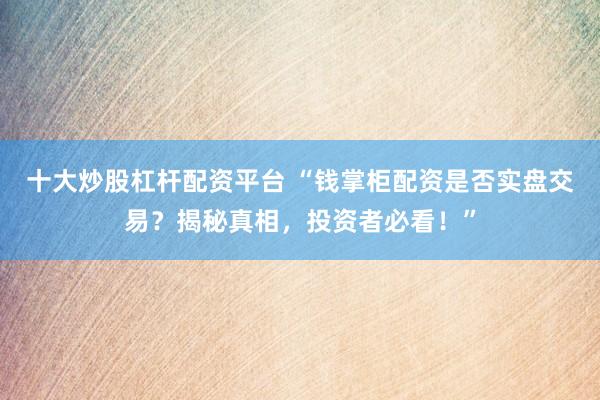 十大炒股杠杆配资平台 “钱掌柜配资是否实盘交易？揭秘真相，投资者必看！”