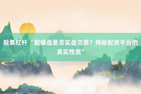 股票杠杆 “配操盘是否实盘交易？揭秘配资平台的真实性质”