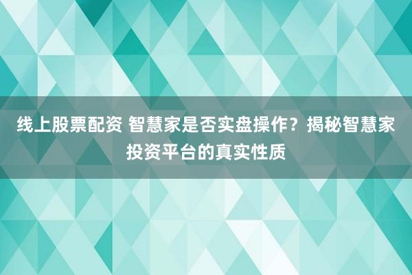 线上股票配资 智慧家是否实盘操作？揭秘智慧家投资平台的真实性质