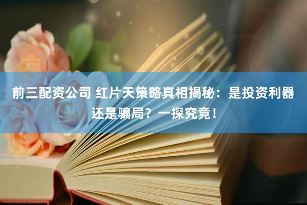 前三配资公司 红片天策略真相揭秘：是投资利器还是骗局？一探究竟！