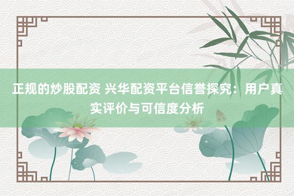 正规的炒股配资 兴华配资平台信誉探究：用户真实评价与可信度分析