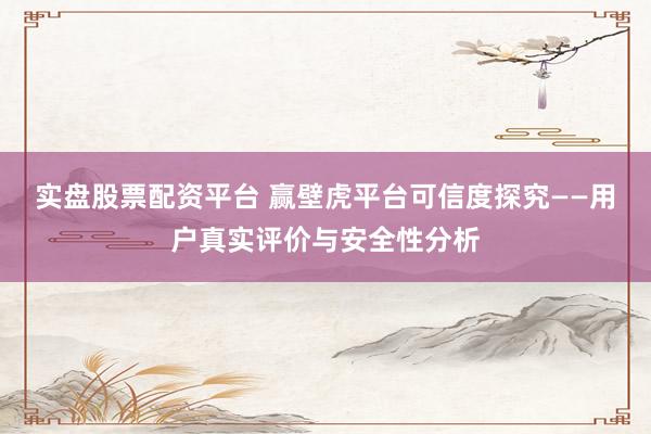 实盘股票配资平台 赢壁虎平台可信度探究——用户真实评价与安全性分析