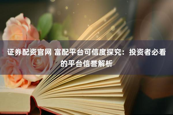 证券配资官网 富配平台可信度探究：投资者必看的平台信誉解析
