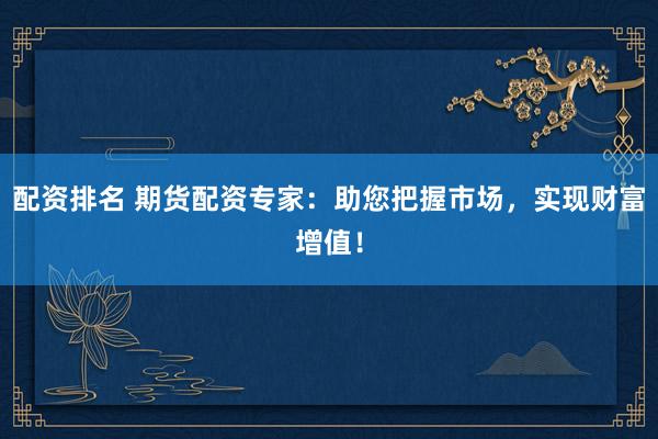 配资排名 期货配资专家：助您把握市场，实现财富增值！