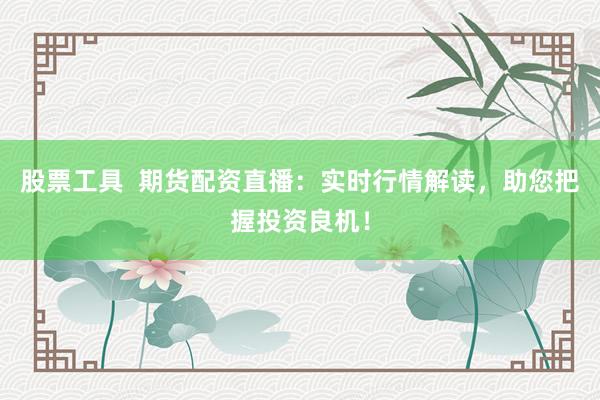 股票工具  期货配资直播：实时行情解读，助您把握投资良机！