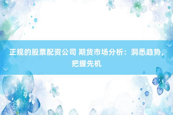正规的股票配资公司 期货市场分析：洞悉趋势，把握先机